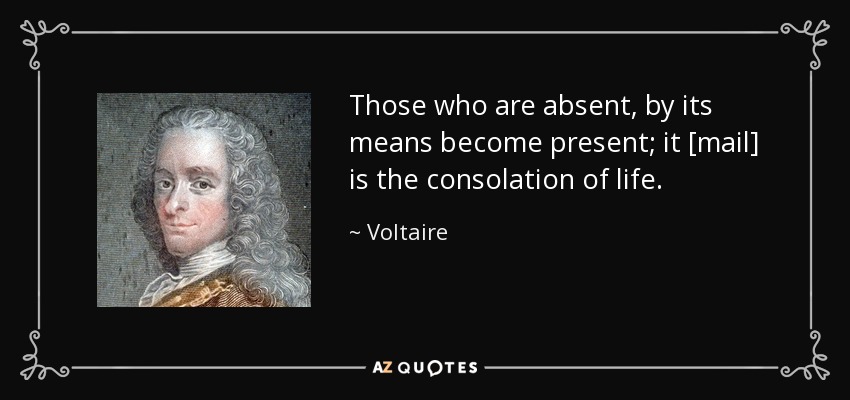 Those who are absent, by its means become present; it [mail] is the consolation of life. - Voltaire