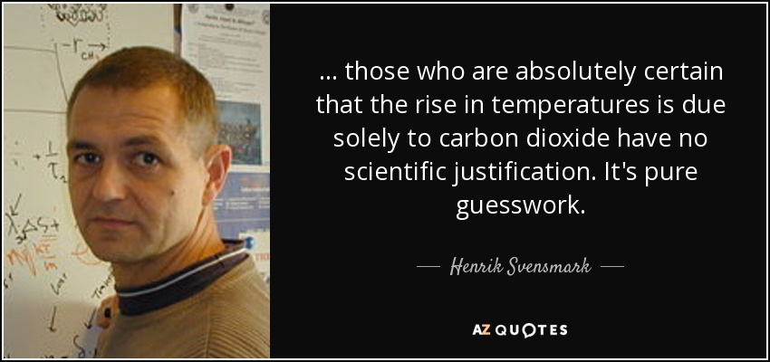 ... those who are absolutely certain that the rise in temperatures is due solely to carbon dioxide have no scientific justification. It's pure guesswork. - Henrik Svensmark