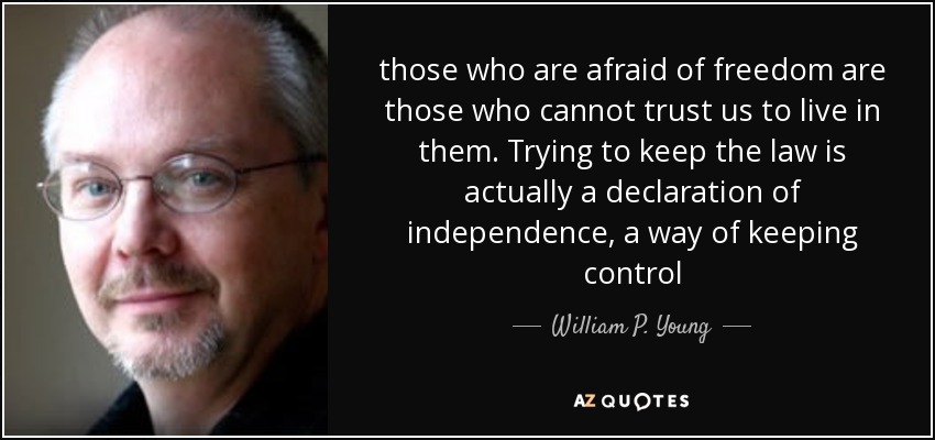 those who are afraid of freedom are those who cannot trust us to live in them. Trying to keep the law is actually a declaration of independence, a way of keeping control - William P. Young