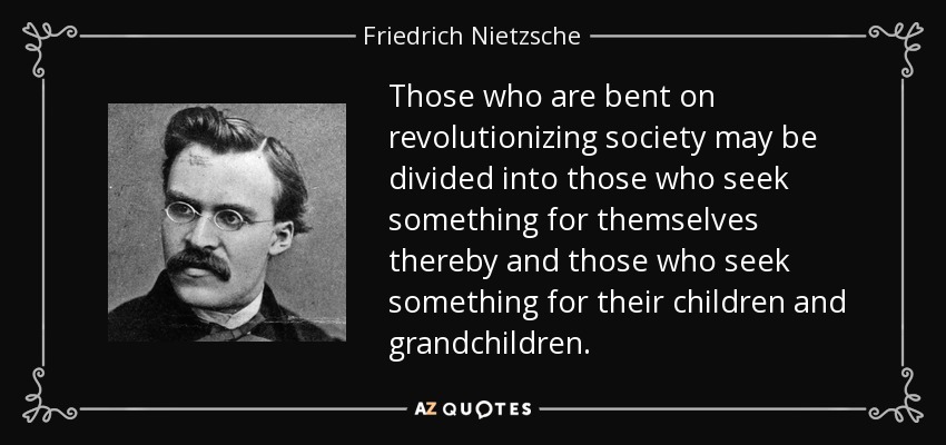 Those who are bent on revolutionizing society may be divided into those who seek something for themselves thereby and those who seek something for their children and grandchildren. - Friedrich Nietzsche
