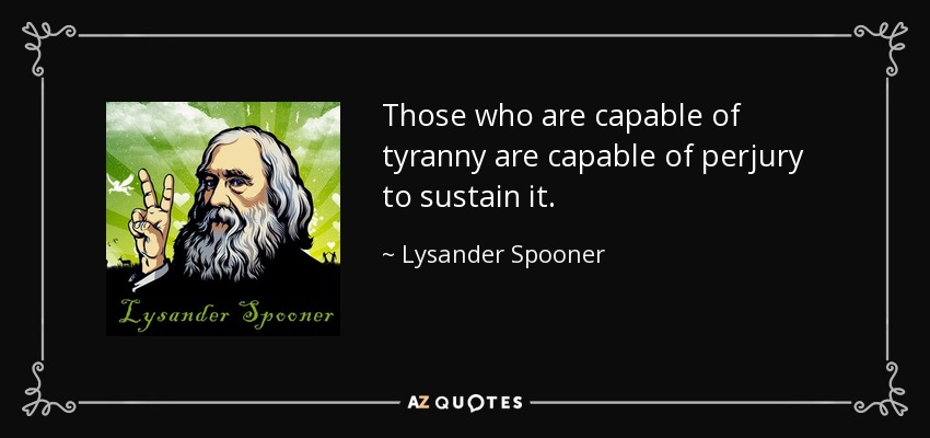 Those who are capable of tyranny are capable of perjury to sustain it. - Lysander Spooner