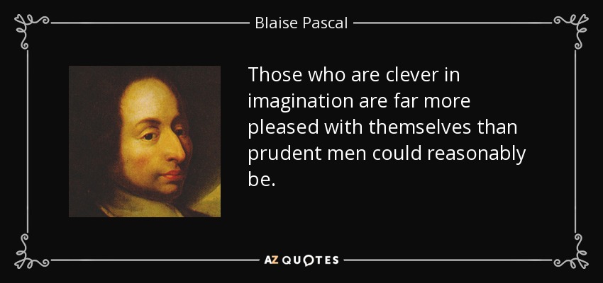 Those who are clever in imagination are far more pleased with themselves than prudent men could reasonably be. - Blaise Pascal