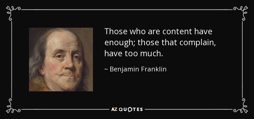 Those who are content have enough; those that complain, have too much. - Benjamin Franklin