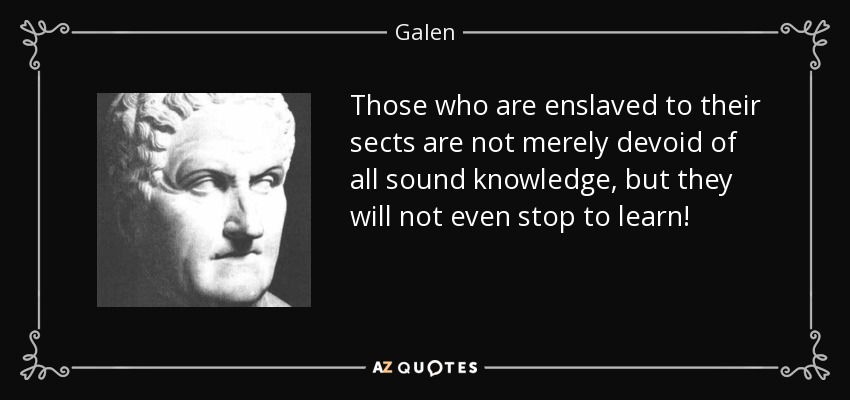 Those who are enslaved to their sects are not merely devoid of all sound knowledge, but they will not even stop to learn! - Galen