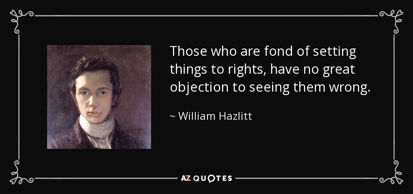 Those who are fond of setting things to rights, have no great objection to seeing them wrong. - William Hazlitt