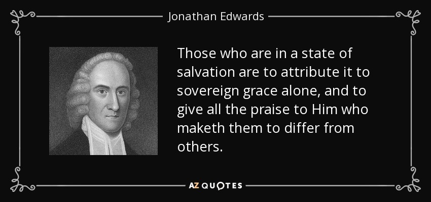 Those who are in a state of salvation are to attribute it to sovereign grace alone, and to give all the praise to Him who maketh them to differ from others. - Jonathan Edwards