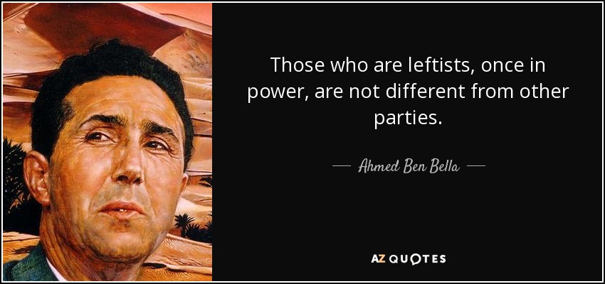 Those who are leftists, once in power, are not different from other parties. - Ahmed Ben Bella
