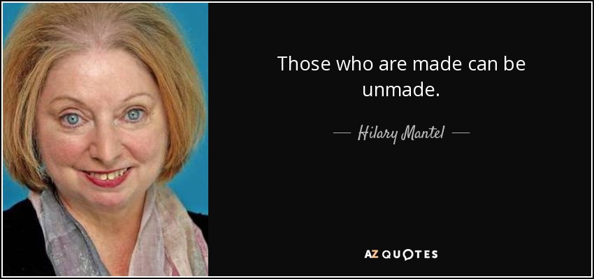Those who are made can be unmade. - Hilary Mantel