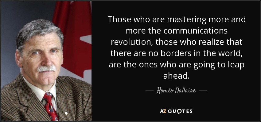 Those who are mastering more and more the communications revolution, those who realize that there are no borders in the world, are the ones who are going to leap ahead. - Roméo Dallaire