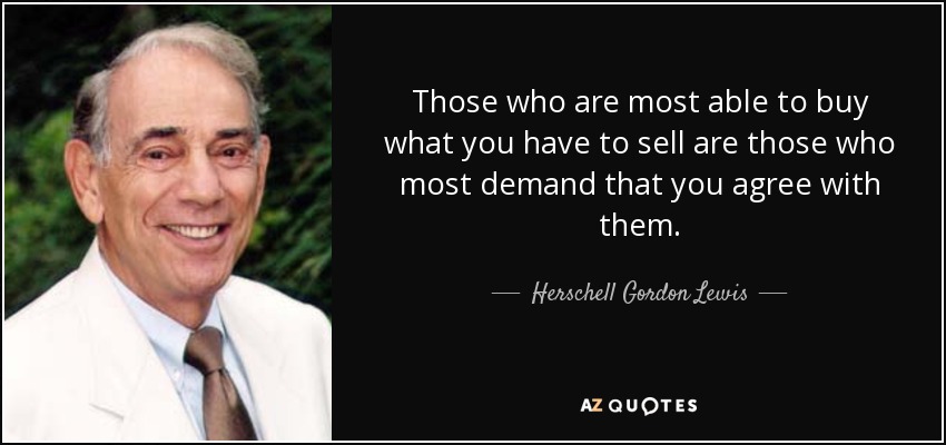 Those who are most able to buy what you have to sell are those who most demand that you agree with them. - Herschell Gordon Lewis