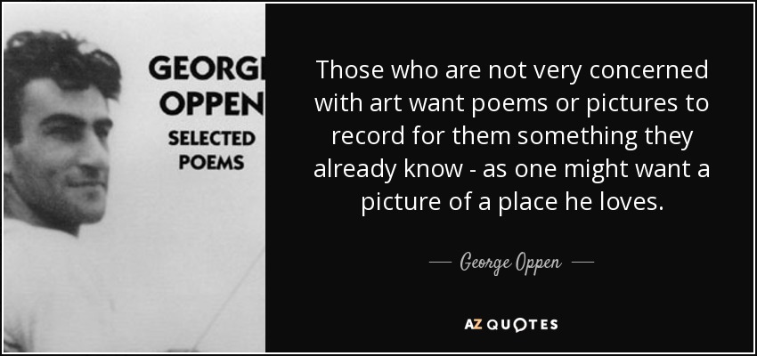 Those who are not very concerned with art want poems or pictures to record for them something they already know - as one might want a picture of a place he loves. - George Oppen