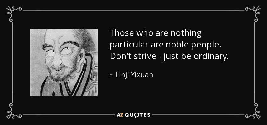 Those who are nothing particular are noble people. Don't strive - just be ordinary. - Linji Yixuan