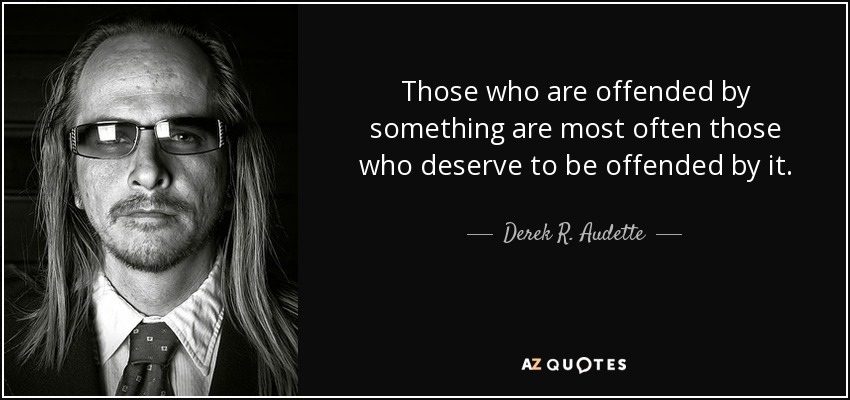 Those who are offended by something are most often those who deserve to be offended by it. - Derek R. Audette