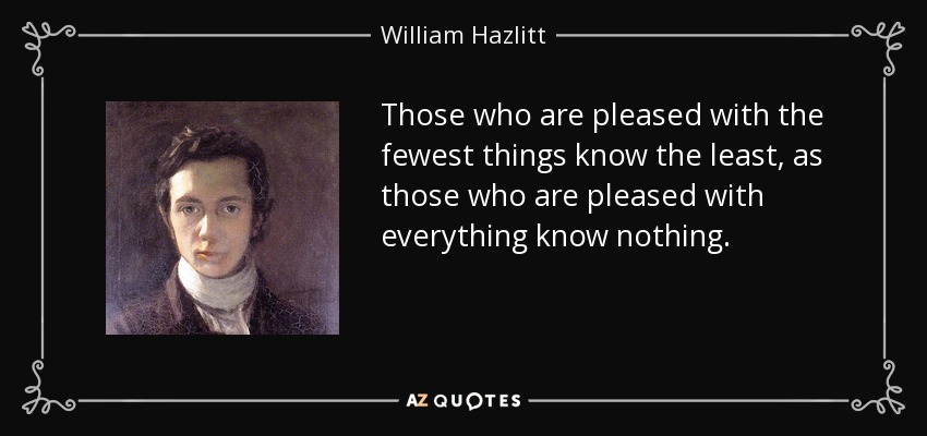 Those who are pleased with the fewest things know the least, as those who are pleased with everything know nothing. - William Hazlitt