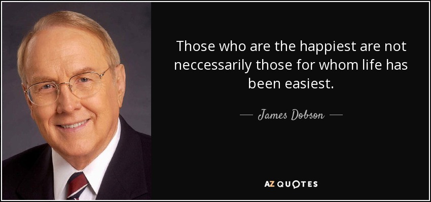 Those who are the happiest are not neccessarily those for whom life has been easiest. - James Dobson