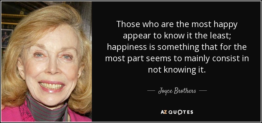 Those who are the most happy appear to know it the least; happiness is something that for the most part seems to mainly consist in not knowing it. - Joyce Brothers