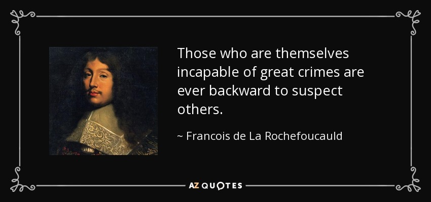 Those who are themselves incapable of great crimes are ever backward to suspect others. - Francois de La Rochefoucauld
