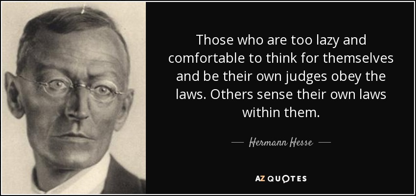 Those who are too lazy and comfortable to think for themselves and be their own judges obey the laws. Others sense their own laws within them. - Hermann Hesse