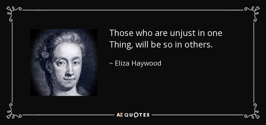 Those who are unjust in one Thing, will be so in others. - Eliza Haywood