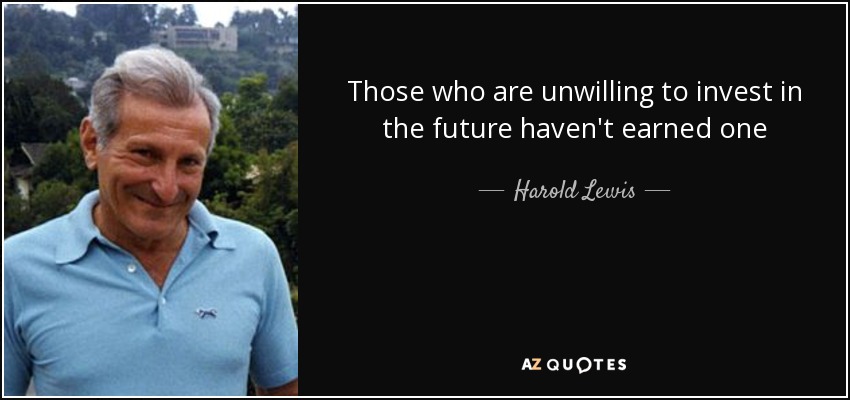Those who are unwilling to invest in the future haven't earned one - Harold Lewis