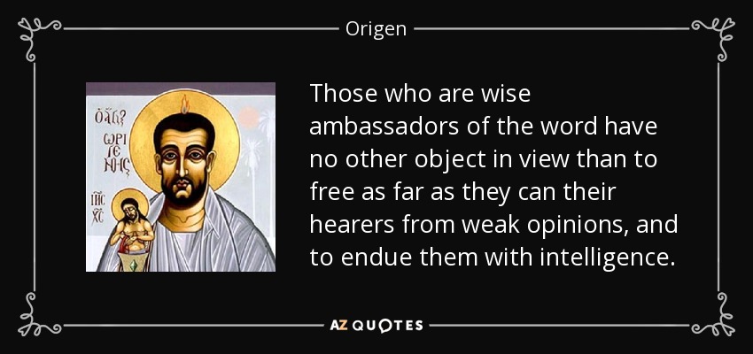 Those who are wise ambassadors of the word have no other object in view than to free as far as they can their hearers from weak opinions, and to endue them with intelligence. - Origen
