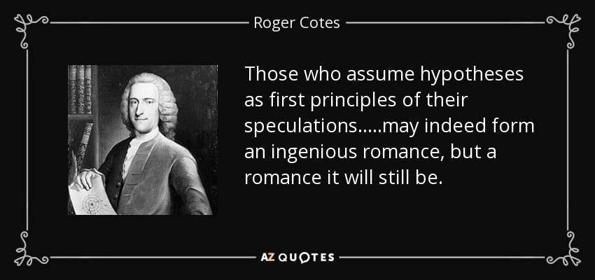 Those who assume hypotheses as first principles of their speculations.....may indeed form an ingenious romance, but a romance it will still be. - Roger Cotes