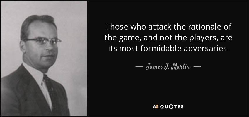 Those who attack the rationale of the game, and not the players, are its most formidable adversaries. - James J. Martin