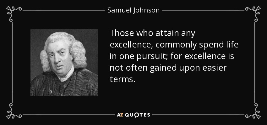 Those who attain any excellence, commonly spend life in one pursuit; for excellence is not often gained upon easier terms. - Samuel Johnson