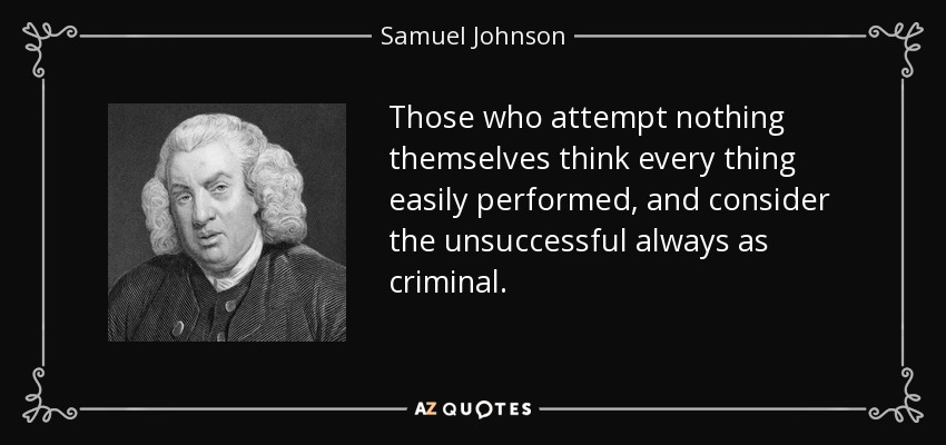 Those who attempt nothing themselves think every thing easily performed, and consider the unsuccessful always as criminal. - Samuel Johnson