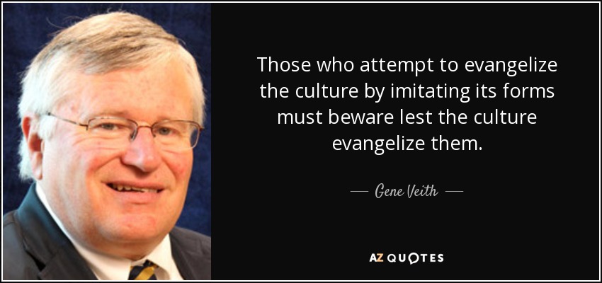 Those who attempt to evangelize the culture by imitating its forms must beware lest the culture evangelize them. - Gene Veith