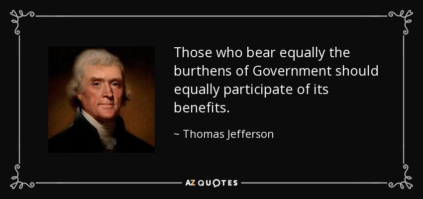 Those who bear equally the burthens of Government should equally participate of its benefits. - Thomas Jefferson