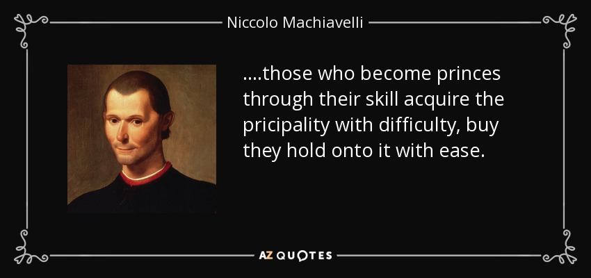 ....those who become princes through their skill acquire the pricipality with difficulty, buy they hold onto it with ease. - Niccolo Machiavelli
