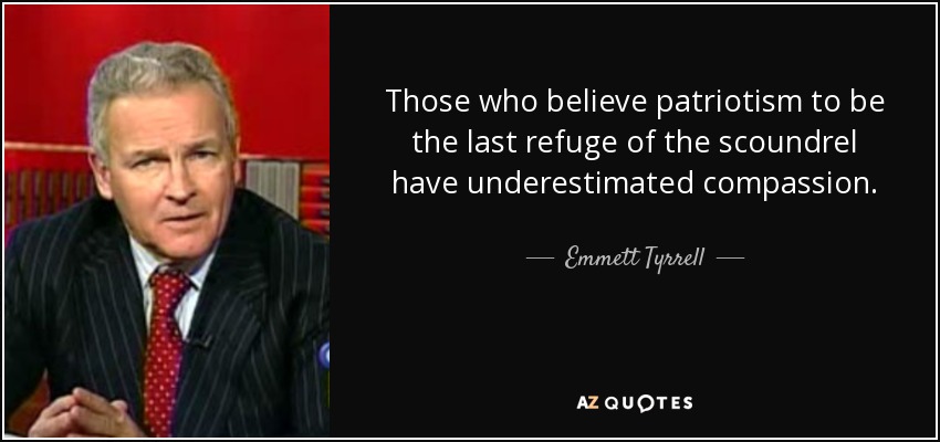 Those who believe patriotism to be the last refuge of the scoundrel have underestimated compassion. - Emmett Tyrrell