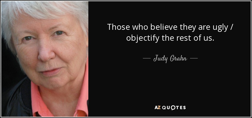 Those who believe they are ugly / objectify the rest of us. - Judy Grahn