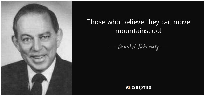 Those who believe they can move mountains, do! - David J. Schwartz