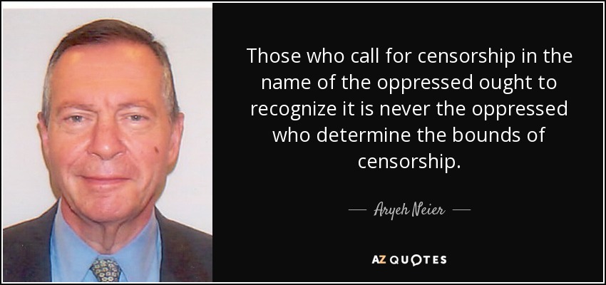 Those who call for censorship in the name of the oppressed ought to recognize it is never the oppressed who determine the bounds of censorship. - Aryeh Neier