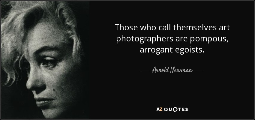 Those who call themselves art photographers are pompous, arrogant egoists. - Arnold Newman