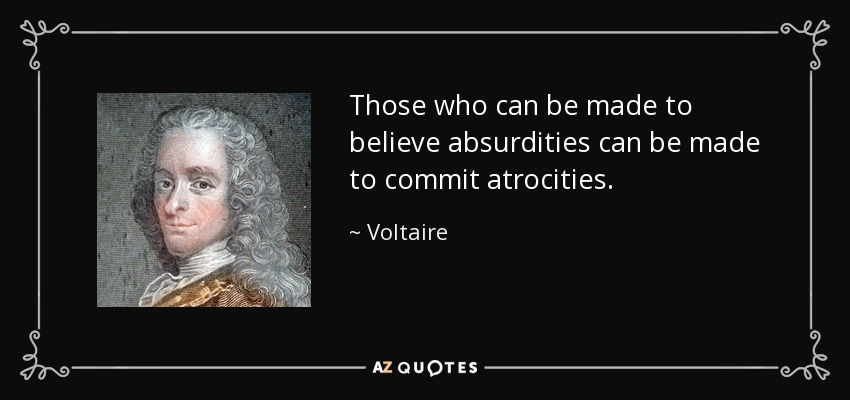 Those who can be made to believe absurdities can be made to commit atrocities. - Voltaire