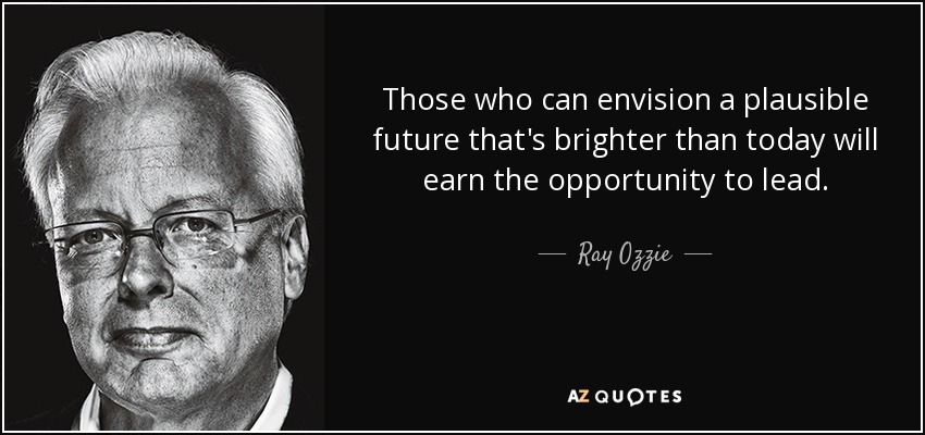Those who can envision a plausible future that's brighter than today will earn the opportunity to lead. - Ray Ozzie