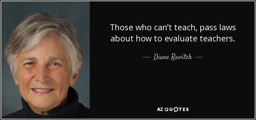 Those who can’t teach, pass laws about how to evaluate teachers. - Diane Ravitch