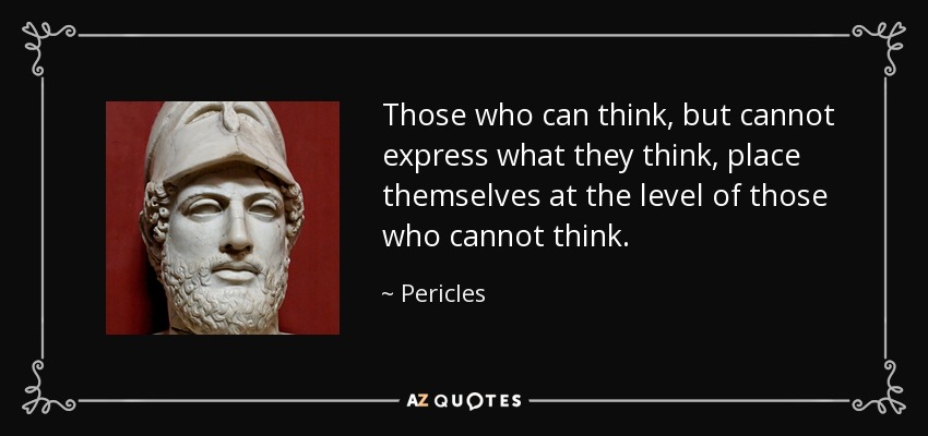 Those who can think, but cannot express what they think, place themselves at the level of those who cannot think. - Pericles