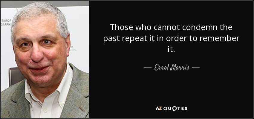 Those who cannot condemn the past repeat it in order to remember it. - Errol Morris