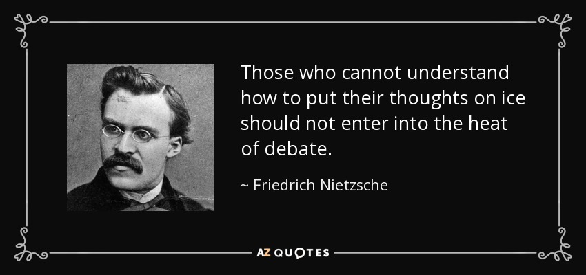 Those who cannot understand how to put their thoughts on ice should not enter into the heat of debate. - Friedrich Nietzsche