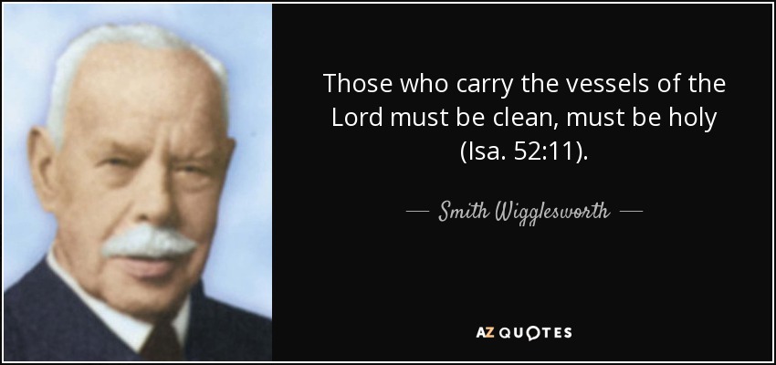 Those who carry the vessels of the Lord must be clean, must be holy (Isa. 52:11). - Smith Wigglesworth