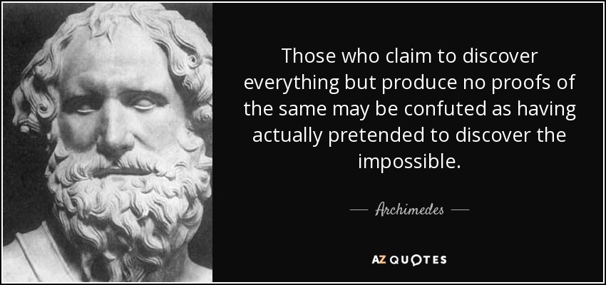 Those who claim to discover everything but produce no proofs of the same may be confuted as having actually pretended to discover the impossible. - Archimedes