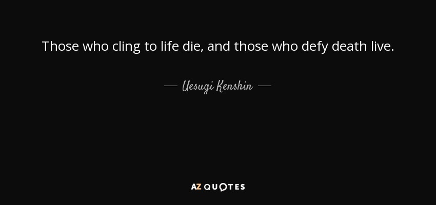 Those who cling to life die, and those who defy death live. - Uesugi Kenshin