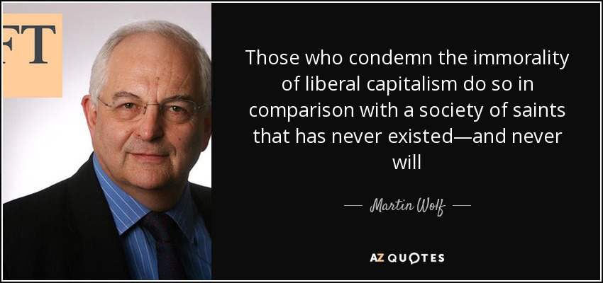 Those who condemn the immorality of liberal capitalism do so in comparison with a society of saints that has never existed—and never will - Martin Wolf