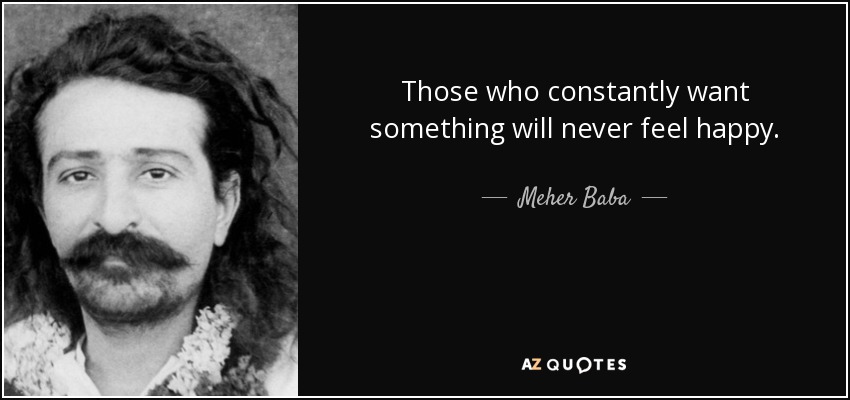 Those who constantly want something will never feel happy. - Meher Baba