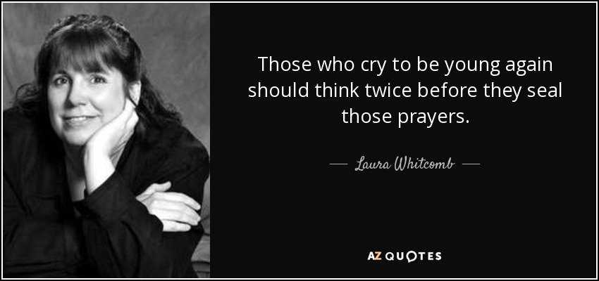 Those who cry to be young again should think twice before they seal those prayers. - Laura Whitcomb