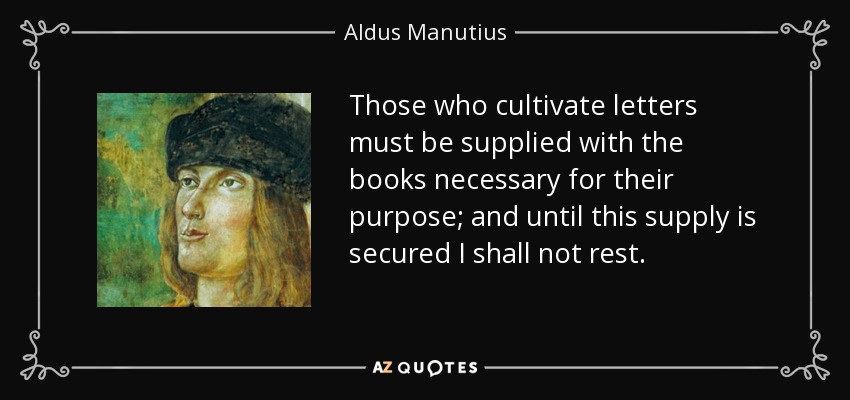 Those who cultivate letters must be supplied with the books necessary for their purpose; and until this supply is secured I shall not rest. - Aldus Manutius